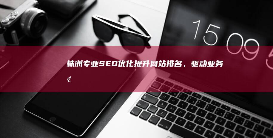 株洲专业SEO优化：提升网站排名，驱动业务增长的实战策略